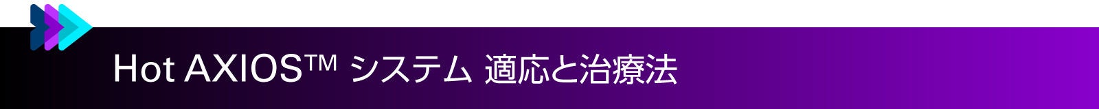 Hot AXIOS™ システム 適応と治療法