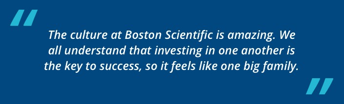 The culture at Boston Scientific is amazing. We all understand that investing in one another is the key to success, so it feels like one big family.
